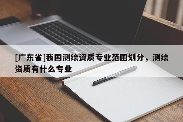 [广东省]我国测绘资质专业范围划分，测绘资质有什么专业