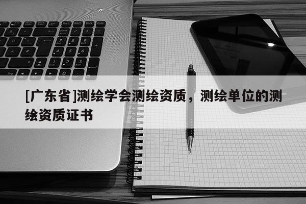 [广东省]测绘学会测绘资质，测绘单位的测绘资质证书