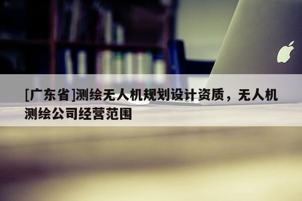 [广东省]测绘无人机规划设计资质，无人机测绘公司经营范围