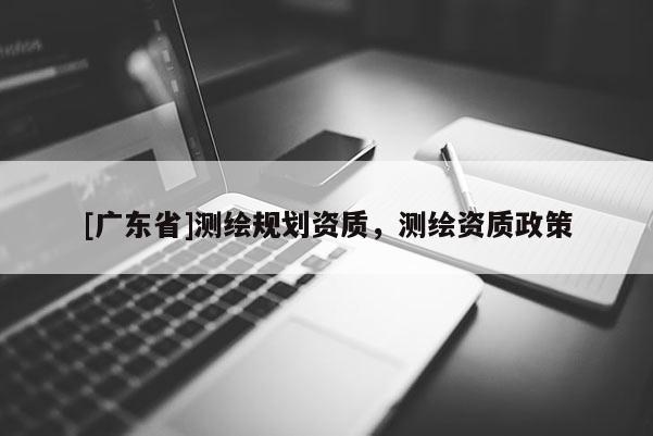 [广东省]测绘规划资质，测绘资质政策