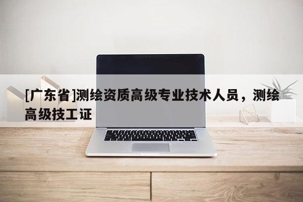 [广东省]测绘资质高级专业技术人员，测绘高级技工证