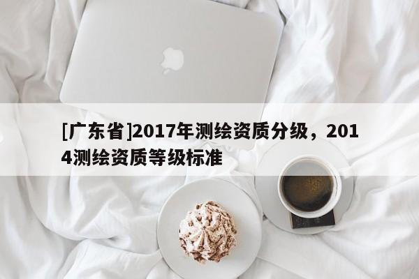 [广东省]2017年测绘资质分级，2014测绘资质等级标准