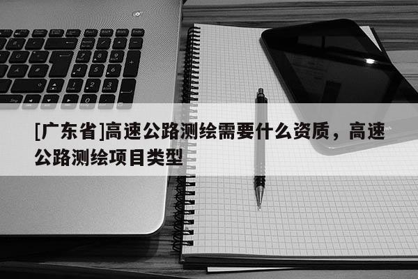 [广东省]高速公路测绘需要什么资质，高速公路测绘项目类型