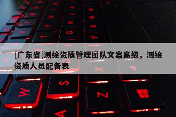 [广东省]测绘资质管理团队文案高级，测绘资质人员配备表