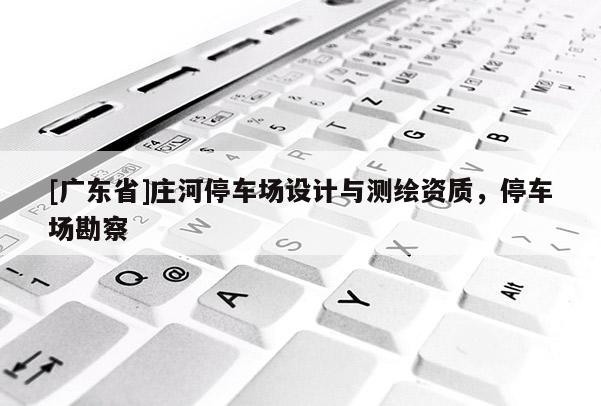 [广东省]庄河停车场设计与测绘资质，停车场勘察