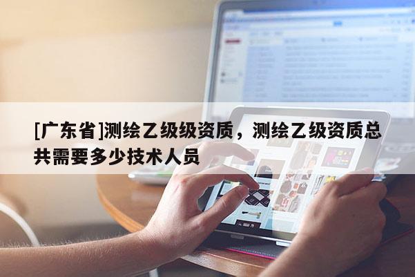 [广东省]测绘乙级级资质，测绘乙级资质总共需要多少技术人员