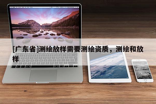 [广东省]测绘放样需要测绘资质，测绘和放样
