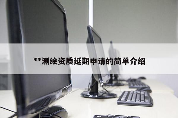 **测绘资质延期申请的简单介绍