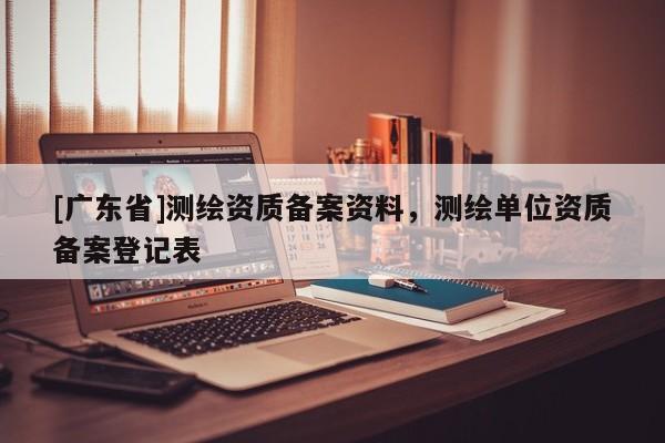 [广东省]测绘资质备案资料，测绘单位资质备案登记表