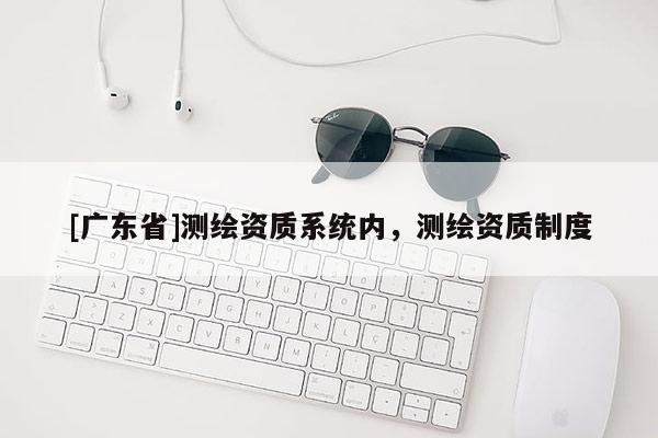 [广东省]测绘资质系统内，测绘资质制度