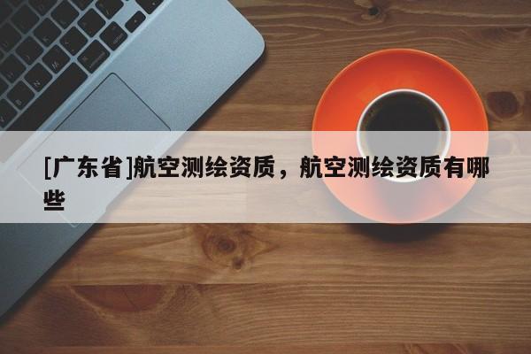 [广东省]航空测绘资质，航空测绘资质有哪些