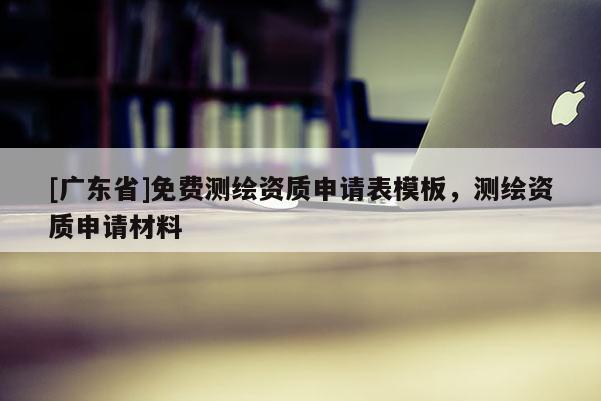 [广东省]免费测绘资质申请表模板，测绘资质申请材料