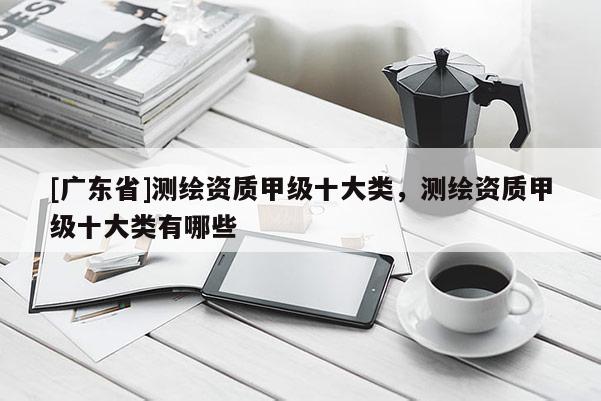 [广东省]测绘资质甲级十大类，测绘资质甲级十大类有哪些