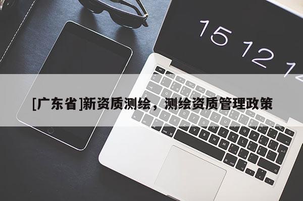 [广东省]新资质测绘，测绘资质管理政策