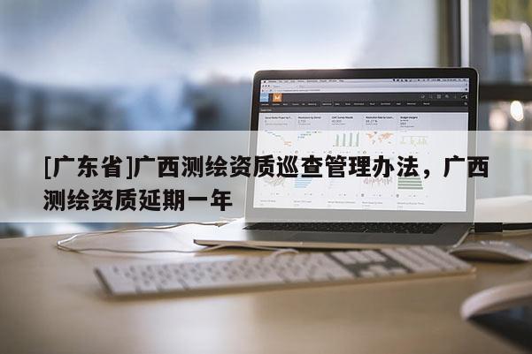 [广东省]广西测绘资质巡查管理办法，广西测绘资质延期一年