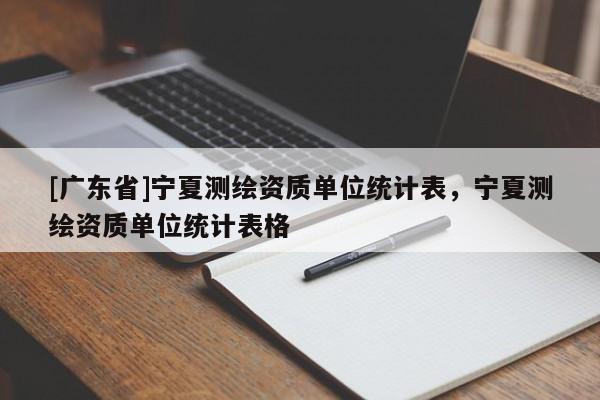 [广东省]宁夏测绘资质单位统计表，宁夏测绘资质单位统计表格