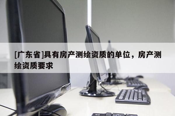 [广东省]具有房产测绘资质的单位，房产测绘资质要求