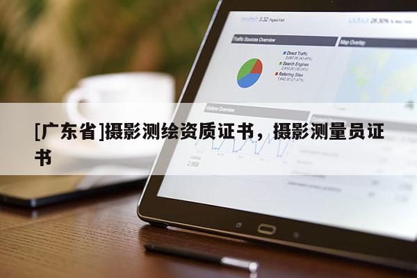 [广东省]摄影测绘资质证书，摄影测量员证书