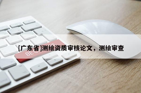 [广东省]测绘资质审核论文，测绘审查