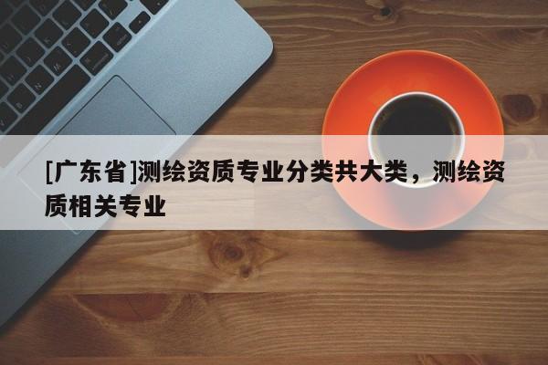 [广东省]测绘资质专业分类共大类，测绘资质相关专业