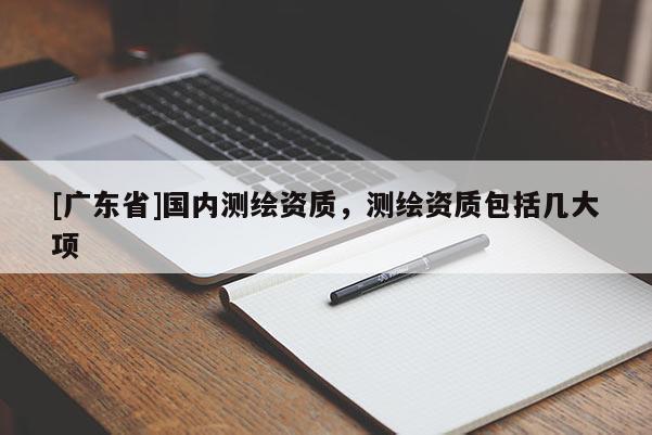 [广东省]国内测绘资质，测绘资质包括几大项