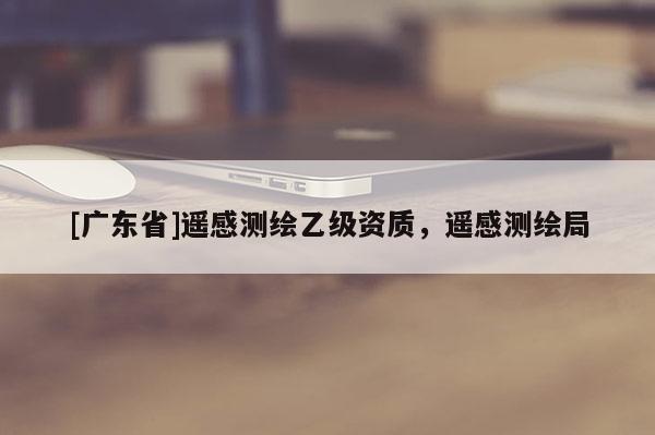 [广东省]遥感测绘乙级资质，遥感测绘局