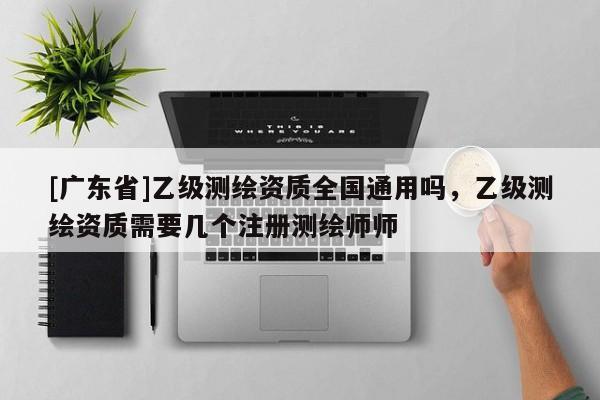 [广东省]乙级测绘资质全国通用吗，乙级测绘资质需要几个注册测绘师师