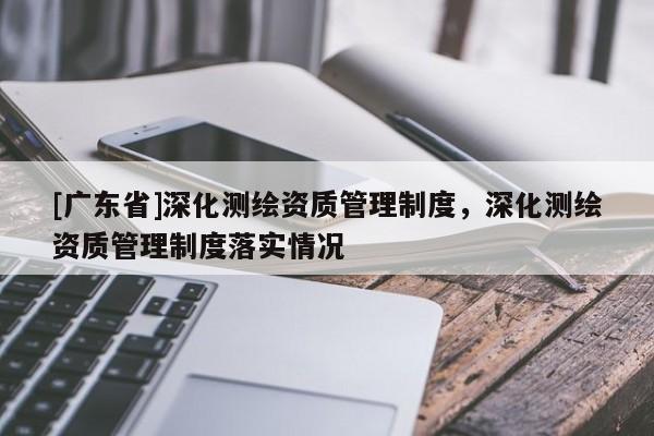 [广东省]深化测绘资质管理制度，深化测绘资质管理制度落实情况
