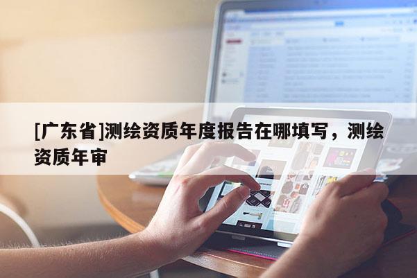 [广东省]测绘资质年度报告在哪填写，测绘资质年审