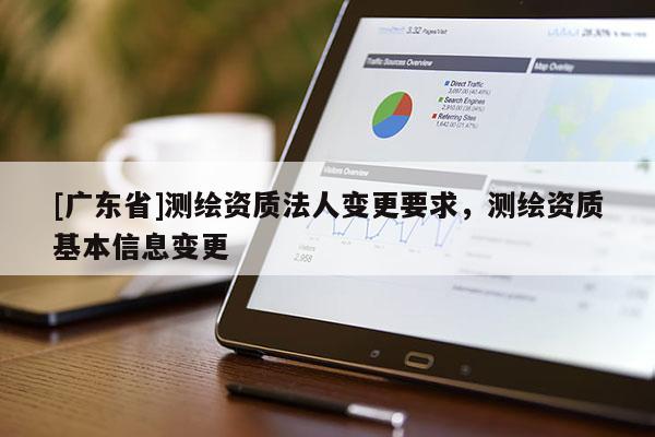 [广东省]测绘资质法人变更要求，测绘资质基本信息变更