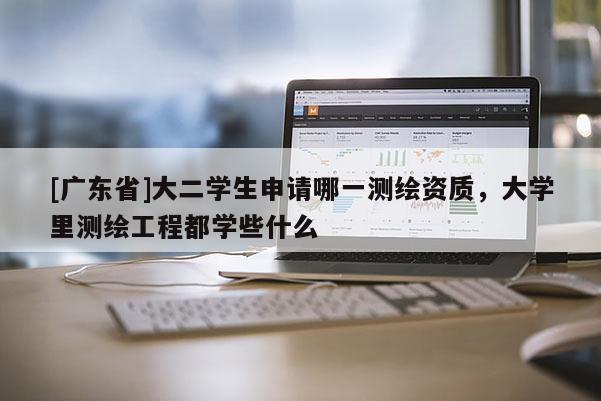 [广东省]大二学生申请哪一测绘资质，大学里测绘工程都学些什么
