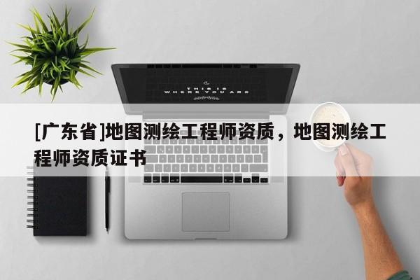 [广东省]地图测绘工程师资质，地图测绘工程师资质证书