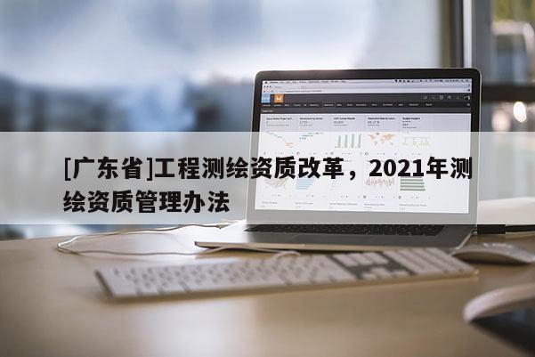 [广东省]工程测绘资质改革，2021年测绘资质管理办法