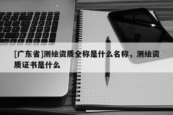 [广东省]测绘资质全称是什么名称，测绘资质证书是什么