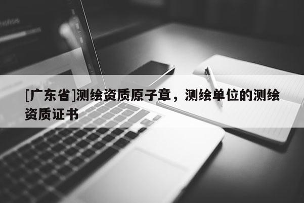 [广东省]测绘资质原子章，测绘单位的测绘资质证书