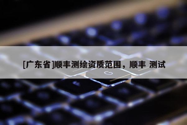 [广东省]顺丰测绘资质范围，顺丰 测试