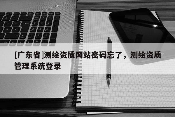 [广东省]测绘资质网站密码忘了，测绘资质管理系统登录