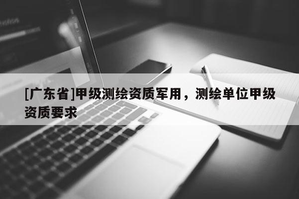 [广东省]甲级测绘资质军用，测绘单位甲级资质要求
