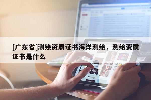 [广东省]测绘资质证书海洋测绘，测绘资质证书是什么