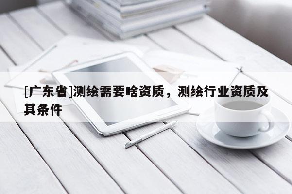 [广东省]测绘需要啥资质，测绘行业资质及其条件