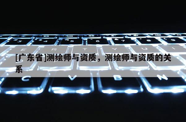 [广东省]测绘师与资质，测绘师与资质的关系