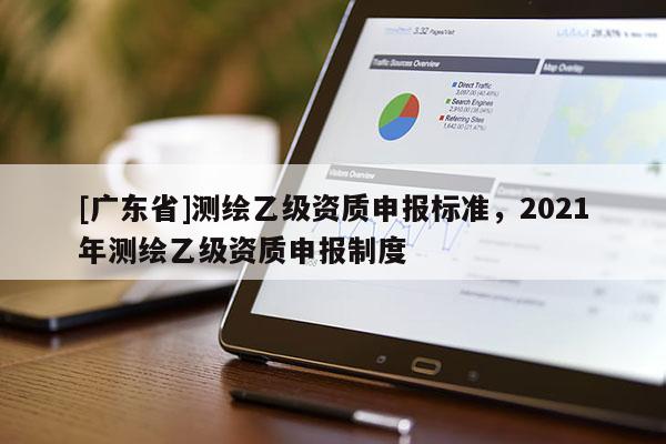 [广东省]测绘乙级资质申报标准，2021年测绘乙级资质申报制度