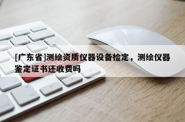 [广东省]测绘资质仪器设备检定，测绘仪器鉴定证书还收费吗