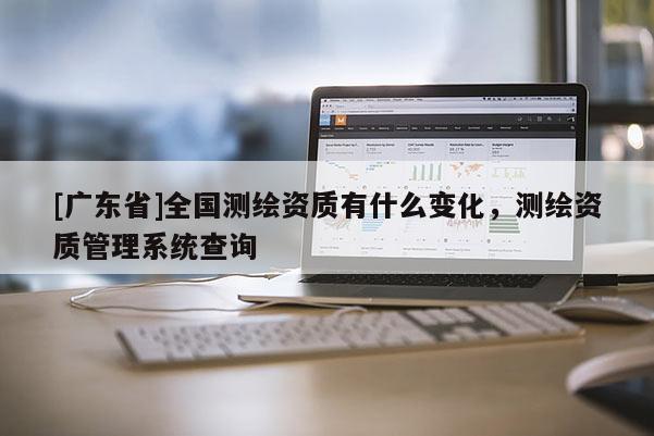 [广东省]全国测绘资质有什么变化，测绘资质管理系统查询