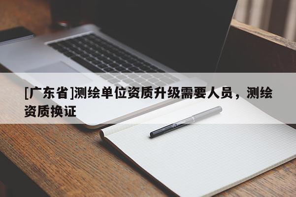 [广东省]测绘单位资质升级需要人员，测绘资质换证