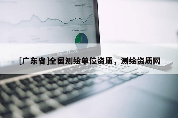 [广东省]全国测绘单位资质，测绘资质网