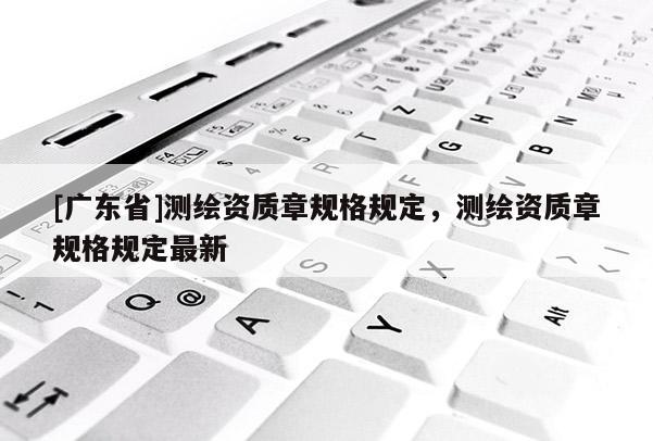 [广东省]测绘资质章规格规定，测绘资质章规格规定最新