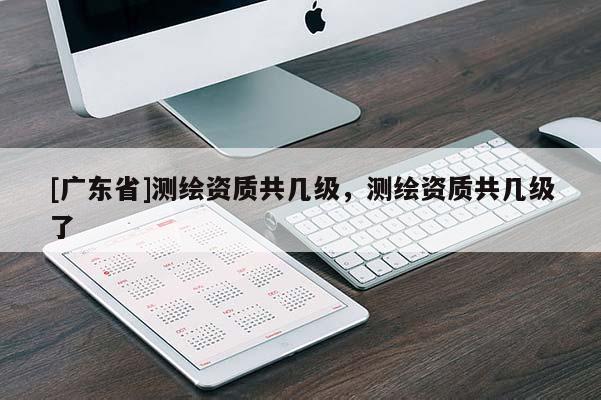 [广东省]测绘资质共几级，测绘资质共几级了