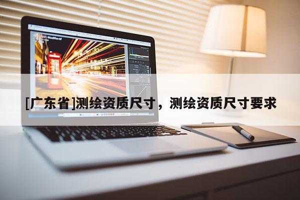 [广东省]测绘资质尺寸，测绘资质尺寸要求