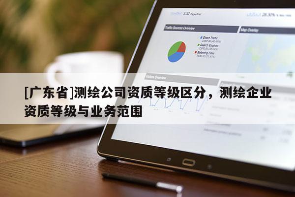 [广东省]测绘公司资质等级区分，测绘企业资质等级与业务范围